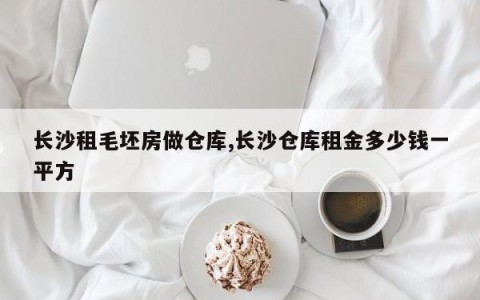 长沙租毛坯房做仓库,长沙仓库租金多少钱一平方