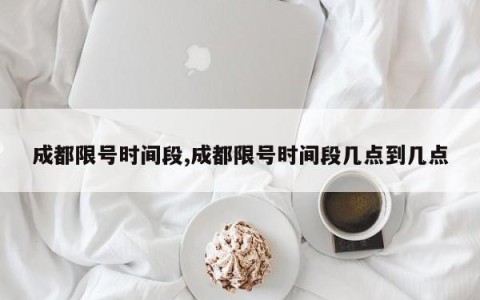 成都限号时间段,成都限号时间段几点到几点