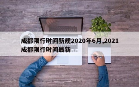成都限行时间新规2020年6月,2021成都限行时间最新