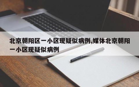 北京朝阳区一小区现疑似病例,媒体北京朝阳一小区现疑似病例