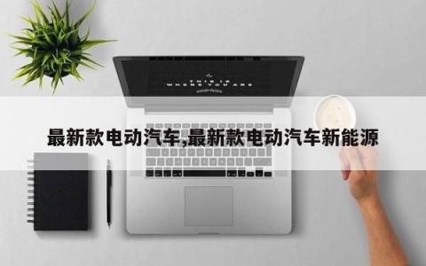 最新款电动汽车,最新款电动汽车新能源