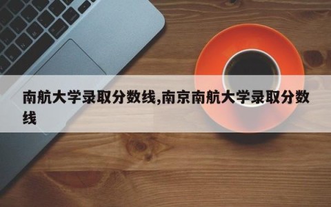 南航大学录取分数线,南京南航大学录取分数线