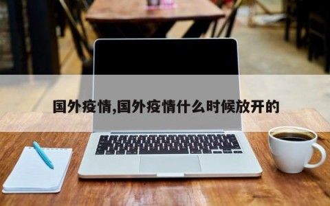 国外疫情,国外疫情什么时候放开的