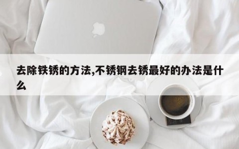 去除铁锈的方法,不锈钢去锈最好的办法是什么