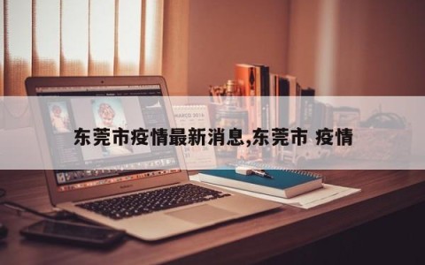 东莞市疫情最新消息,东莞市 疫情