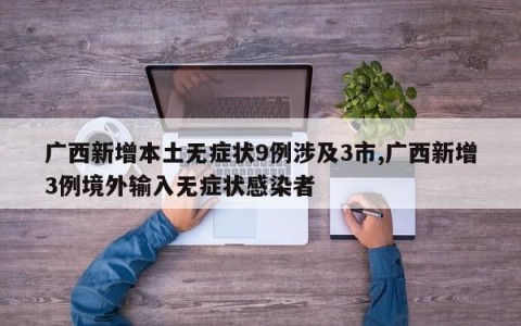 广西新增本土无症状9例涉及3市,广西新增3例境外输入无症状感染者