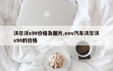 沃尔沃s90价格及图片,vov汽车沃尔沃s90的价格