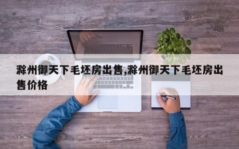 滁州御天下毛坯房出售,滁州御天下毛坯房出售价格