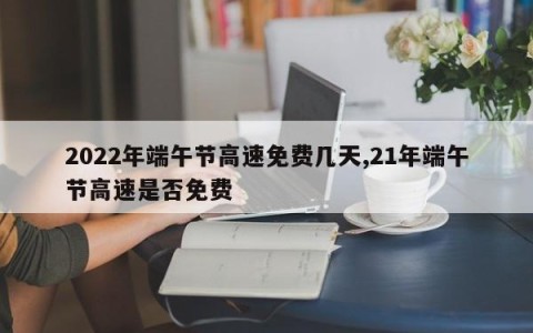 2022年端午节高速免费几天,21年端午节高速是否免费
