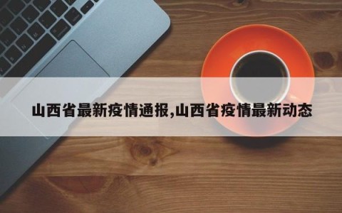 山西省最新疫情通报,山西省疫情最新动态