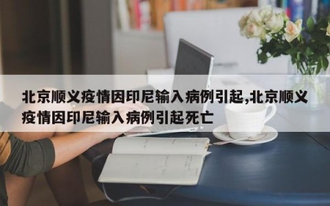 北京顺义疫情因印尼输入病例引起,北京顺义疫情因印尼输入病例引起死亡