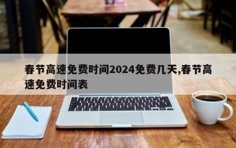 春节高速免费时间2024免费几天,春节高速免费时间表