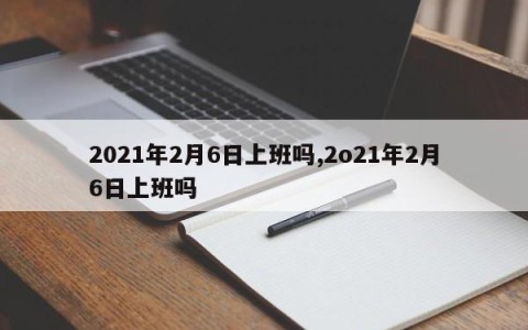 2021年2月6日上班吗,2o21年2月6日上班吗