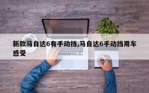 新款马自达6有手动挡,马自达6手动挡用车感受