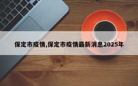 保定市疫情,保定市疫情最新消息2025年