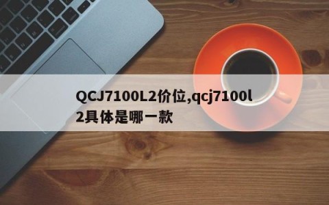 QCJ7100L2价位,qcj7100l2具体是哪一款