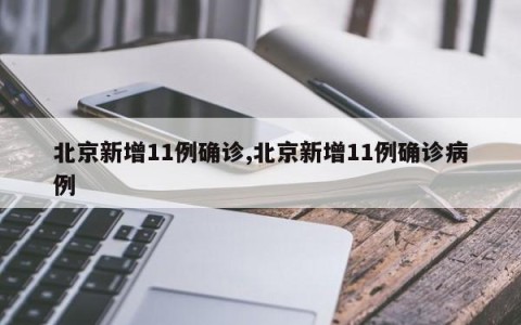 北京新增11例确诊,北京新增11例确诊病例