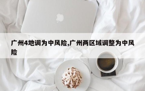 广州4地调为中风险,广州两区域调整为中风险