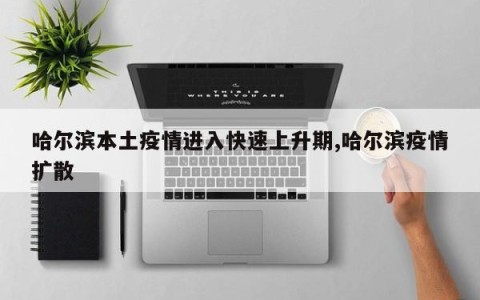 哈尔滨本土疫情进入快速上升期,哈尔滨疫情扩散