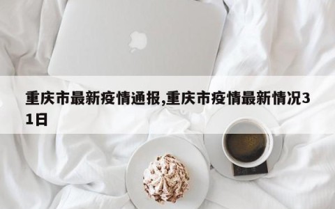重庆市最新疫情通报,重庆市疫情最新情况31日