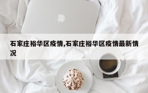 石家庄裕华区疫情,石家庄裕华区疫情最新情况