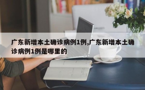 广东新增本土确诊病例1例,广东新增本土确诊病例1例是哪里的