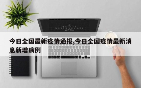 今日全国最新疫情通报,今日全国疫情最新消息新增病例