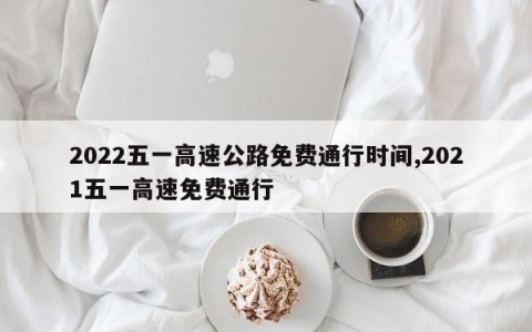 2022五一高速公路免费通行时间,2021五一高速免费通行