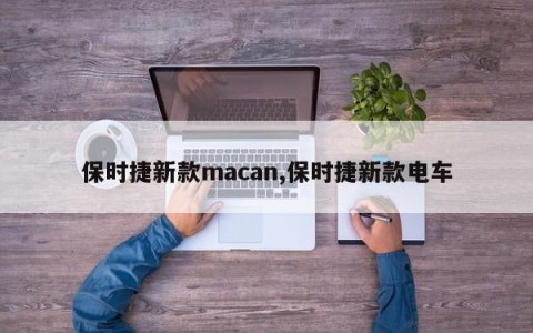 保时捷新款macan,保时捷新款电车