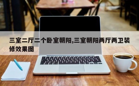 三室二厅二个卧室朝阳,三室朝阳两厅两卫装修效果图