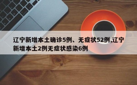 辽宁新增本土确诊5例、无症状52例,辽宁新增本土2例无症状感染6例