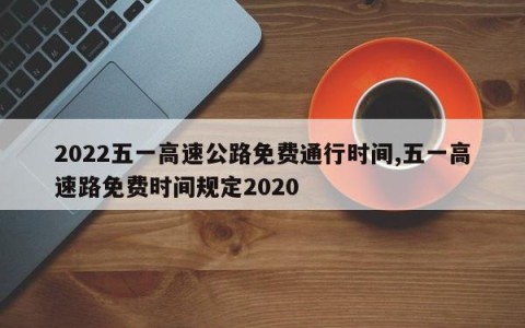 2022五一高速公路免费通行时间,五一高速路免费时间规定2020