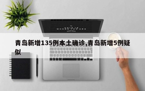 青岛新增135例本土确诊,青岛新增5例疑似