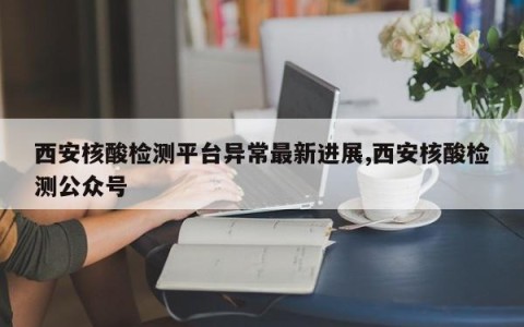 西安核酸检测平台异常最新进展,西安核酸检测公众号