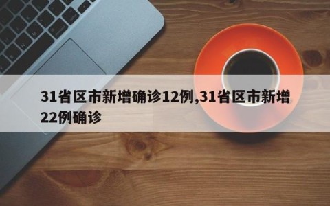 31省区市新增确诊12例,31省区市新增22例确诊