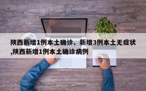 陕西新增1例本土确诊、新增3例本土无症状,陕西新增1例本土确诊病例