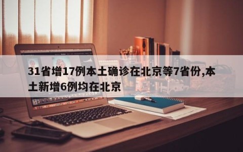 31省增17例本土确诊在北京等7省份,本土新增6例均在北京
