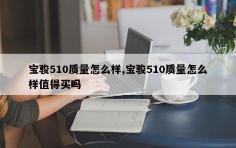 宝骏510质量怎么样,宝骏510质量怎么样值得买吗