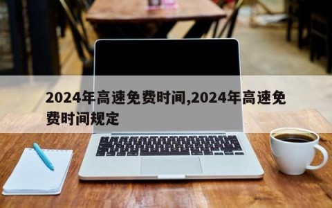 2024年高速免费时间,2024年高速免费时间规定