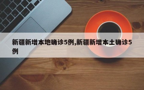 新疆新增本地确诊5例,新疆新增本土确诊5例