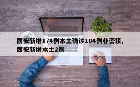 西安新增174例本土确诊104例非密接,西安新增本土2例
