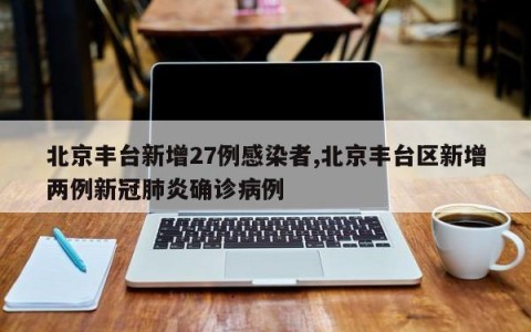 北京丰台新增27例感染者,北京丰台区新增两例新冠肺炎确诊病例