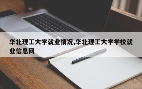 华北理工大学就业情况,华北理工大学学校就业信息网