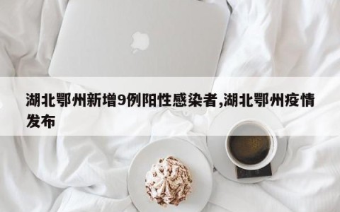 湖北鄂州新增9例阳性感染者,湖北鄂州疫情发布