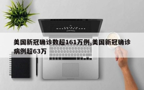 美国新冠确诊数超161万例,美国新冠确诊病例超63万