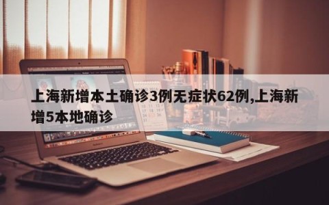 上海新增本土确诊3例无症状62例,上海新增5本地确诊