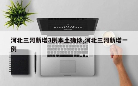 河北三河新增3例本土确诊,河北三河新增一例