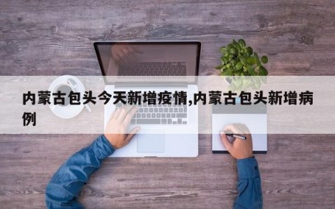 内蒙古包头今天新增疫情,内蒙古包头新增病例