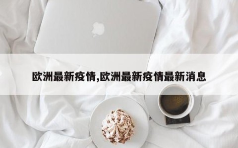 欧洲最新疫情,欧洲最新疫情最新消息