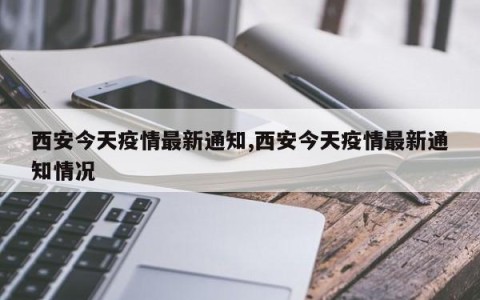 西安今天疫情最新通知,西安今天疫情最新通知情况